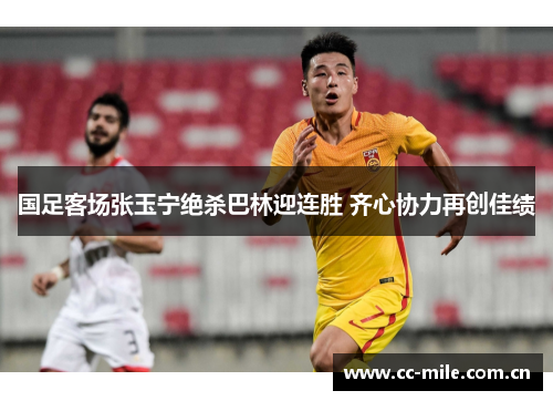 国足客场张玉宁绝杀巴林迎连胜 齐心协力再创佳绩 国足客场张玉宁绝杀巴林迎连胜 齐心协力再创佳绩